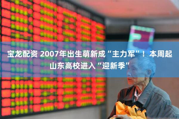 宝龙配资 2007年出生萌新成“主力军”！本周起山东高校进入“迎新季”