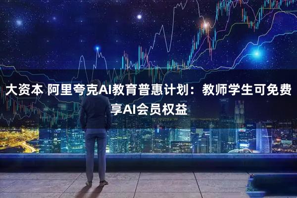 大资本 阿里夸克AI教育普惠计划：教师学生可免费享AI会员权益