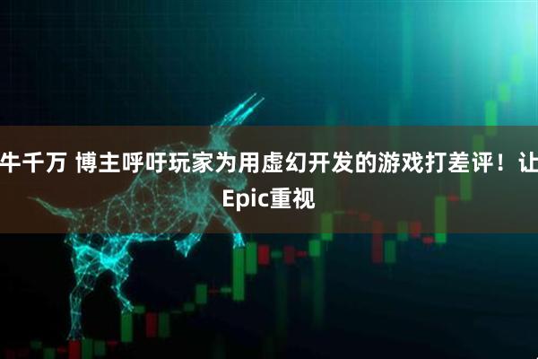 牛千万 博主呼吁玩家为用虚幻开发的游戏打差评！让Epic重视