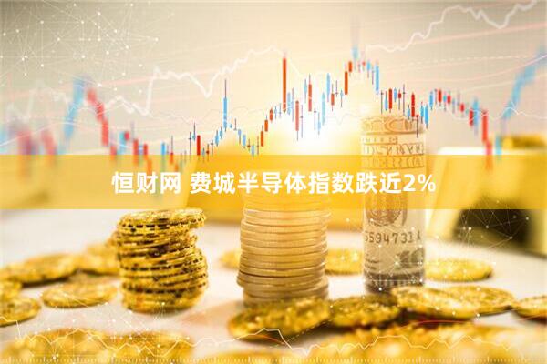 恒财网 费城半导体指数跌近2%