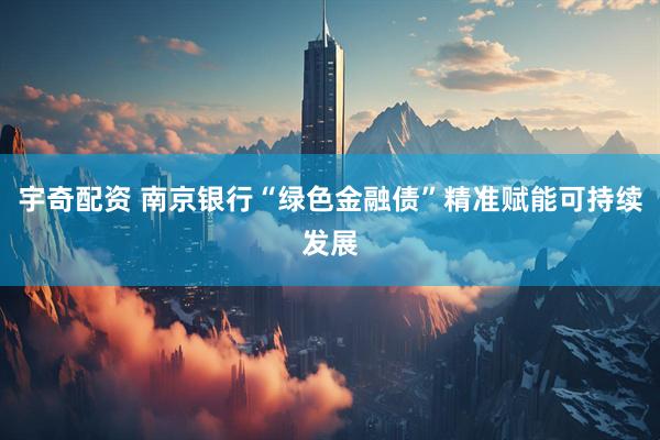 宇奇配资 南京银行“绿色金融债”精准赋能可持续发展