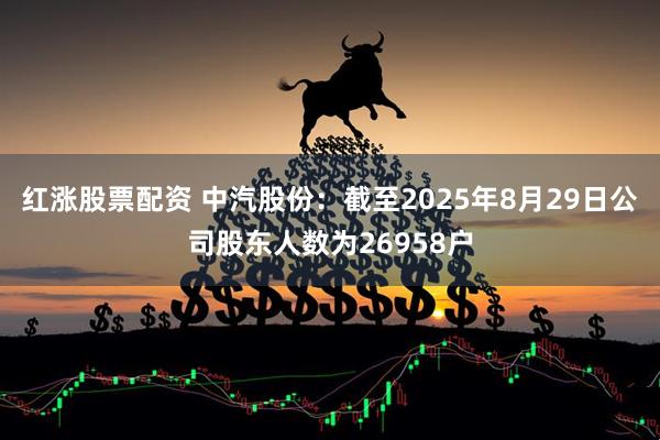 红涨股票配资 中汽股份：截至2025年8月29日公司股东人数为26958户