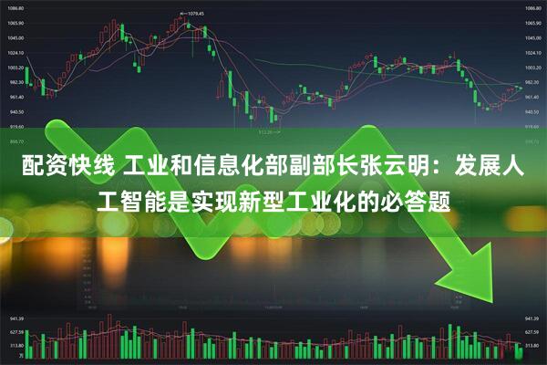 配资快线 工业和信息化部副部长张云明：发展人工智能是实现新型工业化的必答题