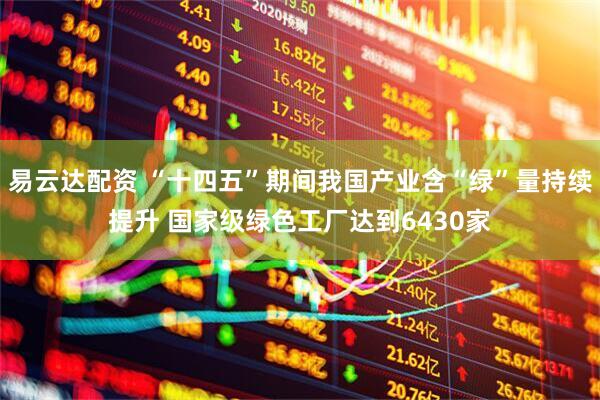 易云达配资 “十四五”期间我国产业含“绿”量持续提升 国家级绿色工厂达到6430家