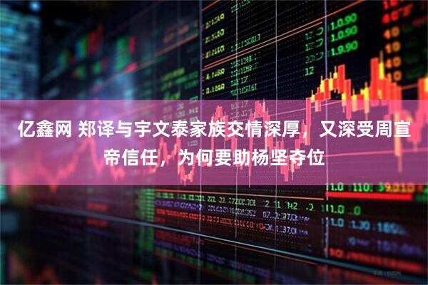 亿鑫网 郑译与宇文泰家族交情深厚，又深受周宣帝信任，为何要助杨坚夺位