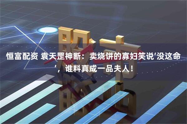 恒富配资 袁天罡神断：卖烧饼的寡妇笑说‘没这命’，谁料真成一品夫人！