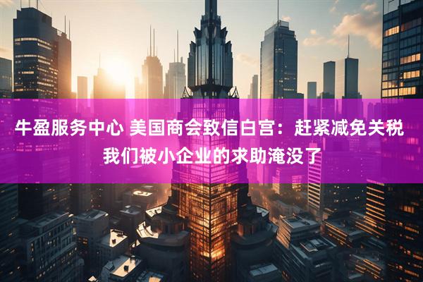 牛盈服务中心 美国商会致信白宫：赶紧减免关税 我们被小企业的求助淹没了