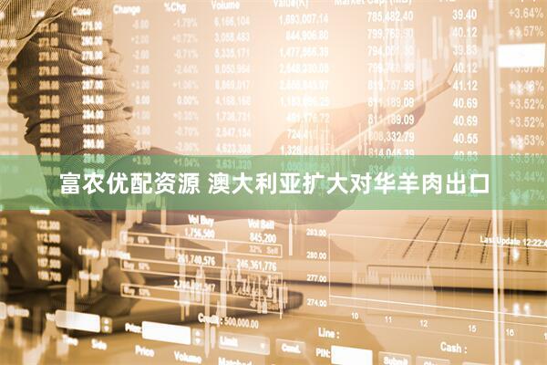 富农优配资源 澳大利亚扩大对华羊肉出口