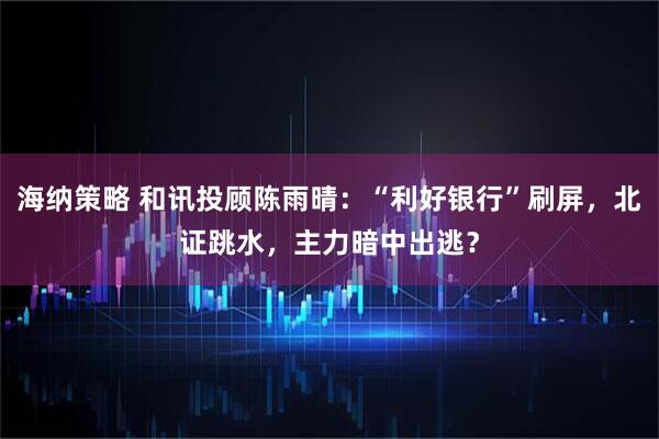 海纳策略 和讯投顾陈雨晴：“利好银行”刷屏，北证跳水，主力暗中出逃？