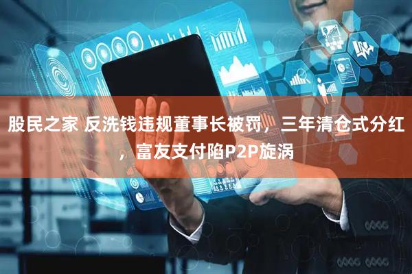 股民之家 反洗钱违规董事长被罚，三年清仓式分红，富友支付陷P2P旋涡