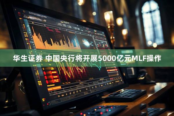 华生证券 中国央行将开展5000亿元MLF操作