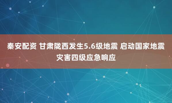 秦安配资 甘肃陇西发生5.6级地震 启动国家地震灾害四级应急响应