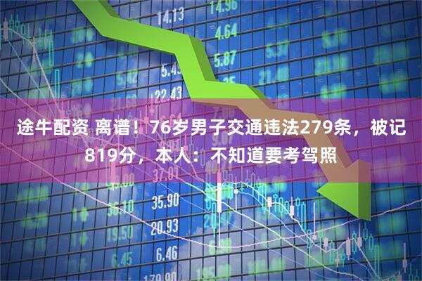 途牛配资 离谱！76岁男子交通违法279条，被记819分，本人：不知道要考驾照