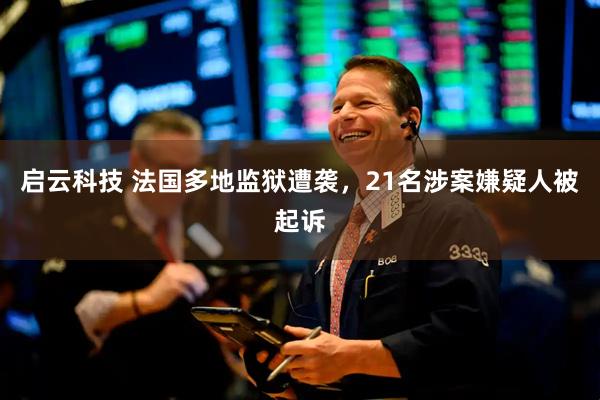 启云科技 法国多地监狱遭袭，21名涉案嫌疑人被起诉