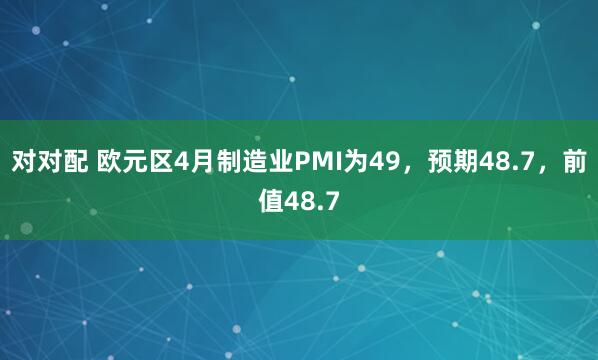 对对配 欧元区4月制造业PMI为49，预期48.7，前值48.7