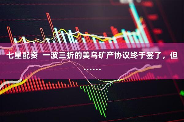 七星配资  一波三折的美乌矿产协议终于签了，但……