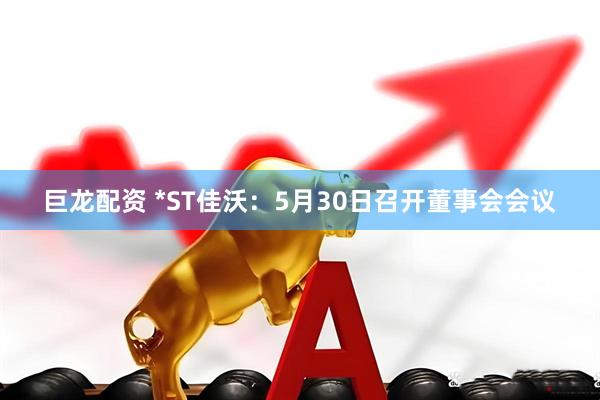 巨龙配资 *ST佳沃：5月30日召开董事会会议