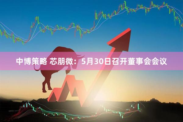 中博策略 芯朋微：5月30日召开董事会会议