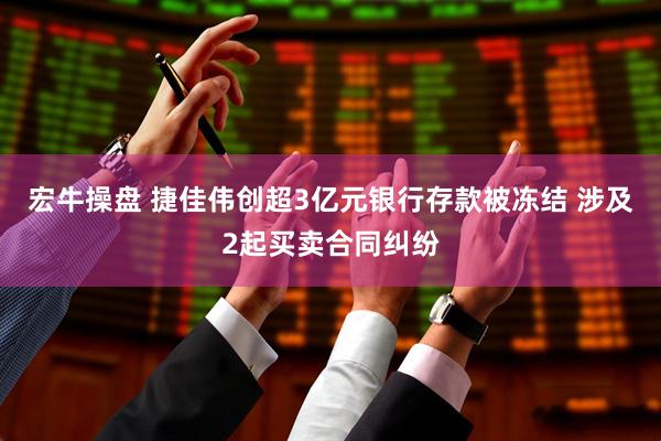 宏牛操盘 捷佳伟创超3亿元银行存款被冻结 涉及2起买卖合同纠纷