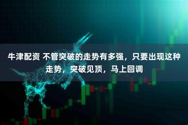 牛津配资 不管突破的走势有多强，只要出现这种走势，突破见顶，马上回调