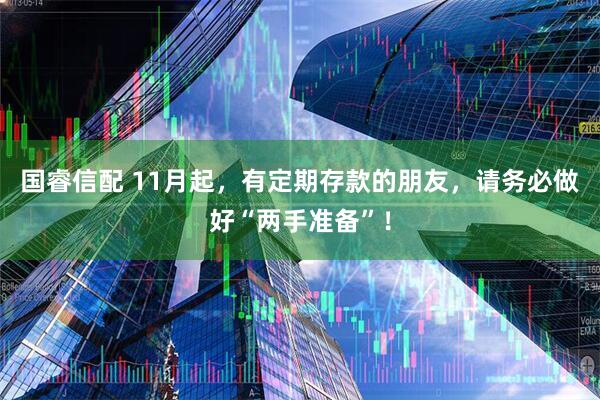 国睿信配 11月起，有定期存款的朋友，请务必做好“两手准备”！