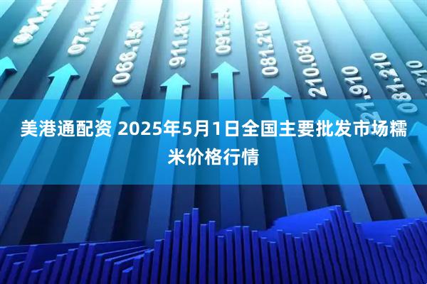 美港通配资 2025年5月1日全国主要批发市场糯米价格行情
