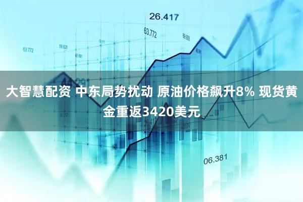 大智慧配资 中东局势扰动 原油价格飙升8% 现货黄金重返3420美元