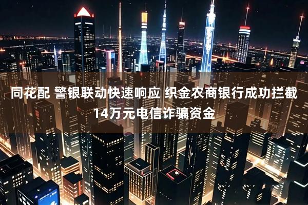 同花配 警银联动快速响应 织金农商银行成功拦截14万元电信诈骗资金