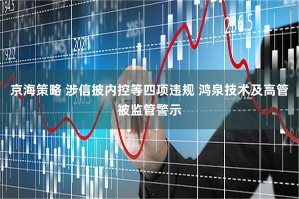 京海策略 涉信披内控等四项违规 鸿泉技术及高管被监管警示