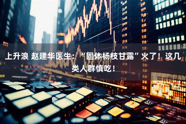 上升浪 赵建华医生：“固体杨枝甘露”火了！这几类人群慎吃！
