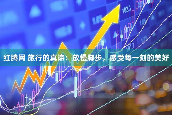 红腾网 旅行的真谛：放慢脚步，感受每一刻的美好