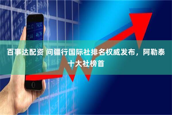 百事达配资 问疆行国际社排名权威发布，阿勒泰十大社榜首