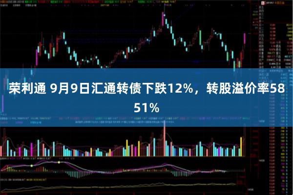 荣利通 9月9日汇通转债下跌12%，转股溢价率5851%