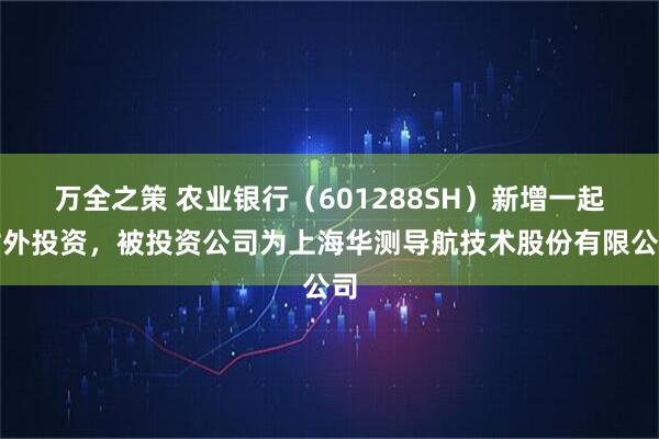 万全之策 农业银行（601288SH）新增一起对外投资，被投资公司为上海华测导航技术股份有限公司