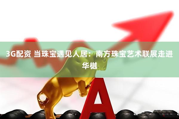 3G配资 当珠宝遇见人居：南方珠宝艺术联展走进华樾