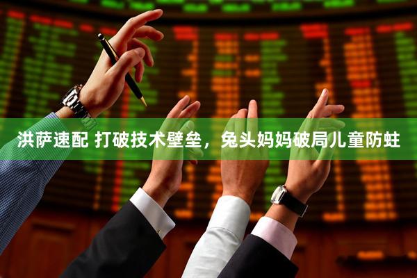 洪萨速配 打破技术壁垒，兔头妈妈破局儿童防蛀