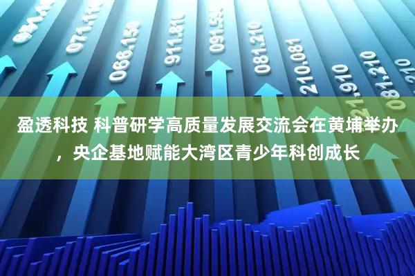盈透科技 科普研学高质量发展交流会在黄埔举办，央企基地赋能大湾区青少年科创成长
