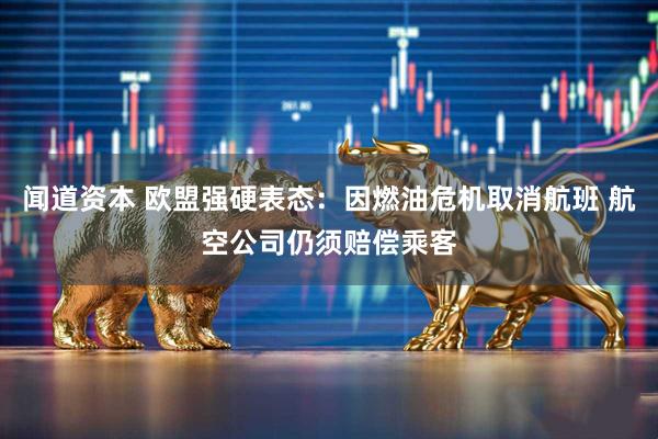 闻道资本 欧盟强硬表态：因燃油危机取消航班 航空公司仍须赔偿乘客