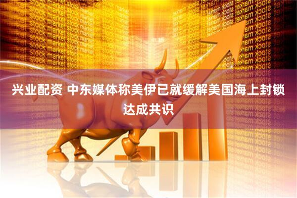 兴业配资 中东媒体称美伊已就缓解美国海上封锁达成共识